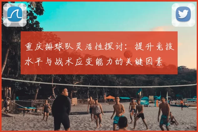重庆排球队灵活性探讨:提升竞技水平与战术应变能力的关键因素
