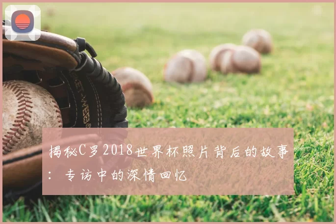 揭秘C罗2018世界杯照片背后的故事：专访中的深情回忆