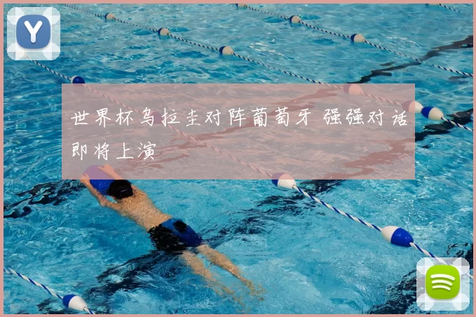 世界杯乌拉圭对阵葡萄牙 强强对话即将上演