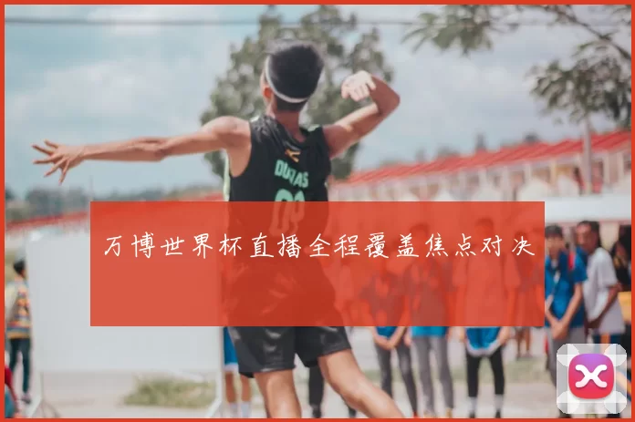 万博世界杯直播全程覆盖焦点对决