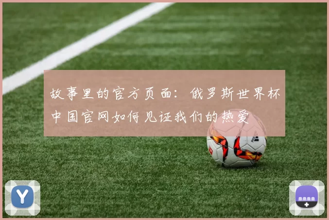 故事里的官方页面：俄罗斯世界杯中国官网如何见证我们的热爱