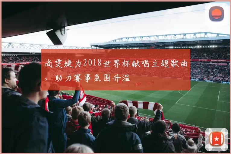尚雯婕为2018世界杯献唱主题歌曲，助力赛事氛围升温