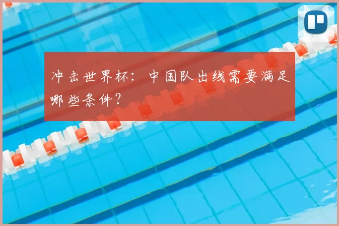 冲击世界杯:中国队出线需要满足哪些条件?
