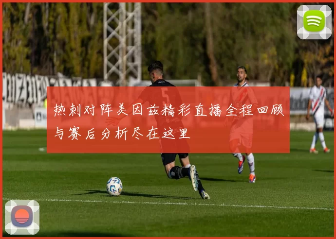 热刺对阵美因兹精彩直播全程回顾与赛后分析尽在这里