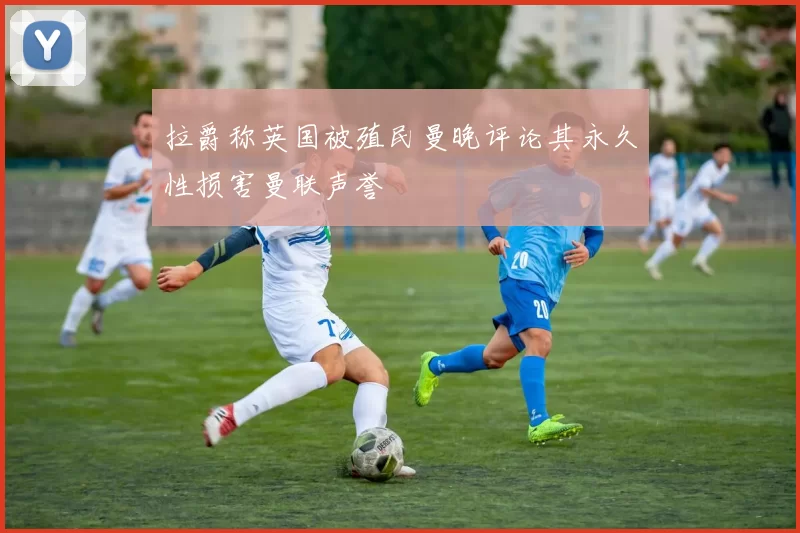 拉爵称英国被殖民曼晚评论其永久性损害曼联声誉