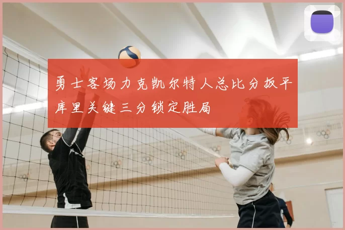 勇士客场力克凯尔特人总比分扳平库里关键三分锁定胜局