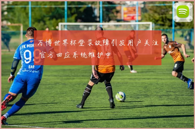 万博世界杯登录故障引发用户关注 官方回应系统维护中