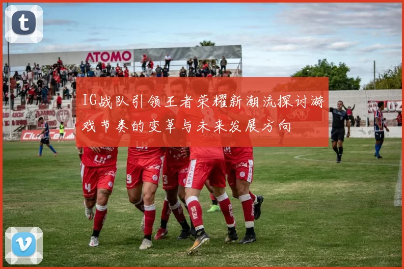 IG战队引领王者荣耀新潮流探讨游戏节奏的变革与未来发展方向