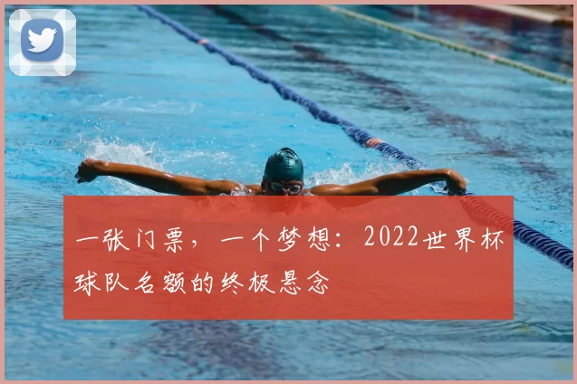 一张门票,一个梦想:2022世界杯球队名额的终极悬念