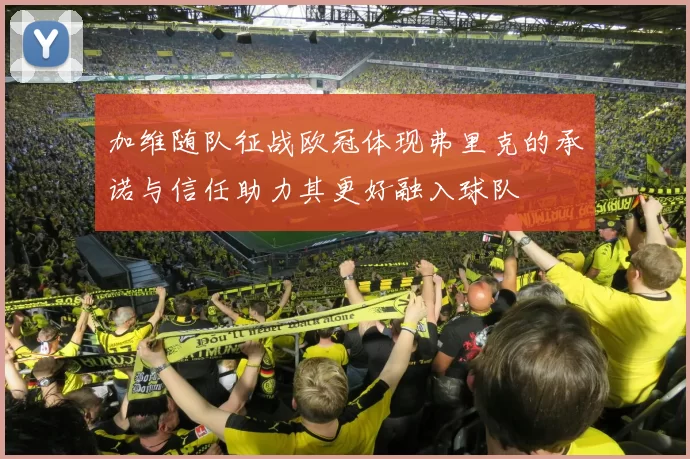 加维随队征战欧冠体现弗里克的承诺与信任助力其更好融入球队