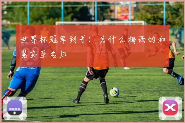世界杯冠军到手:为什么梅西的加冕实至名归
