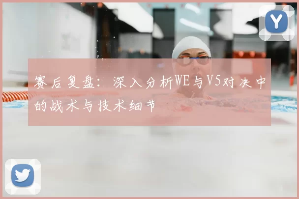 赛后复盘：深入分析WE与V5对决中的战术与技术细节