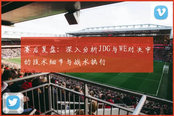 赛后复盘：深入分析JDG与WE对决中的技术细节与战术执行