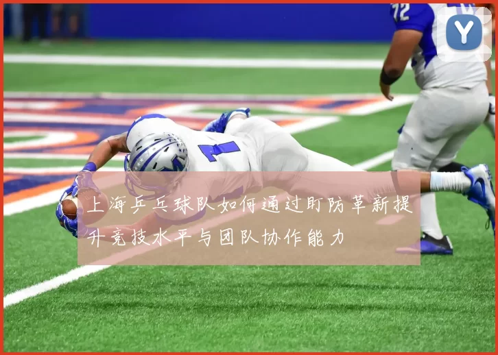 上海乒乓球队如何通过盯防革新提升竞技水平与团队协作能力
