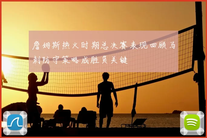 詹姆斯热火时期总决赛表现回顾马刺防守策略成胜负关键