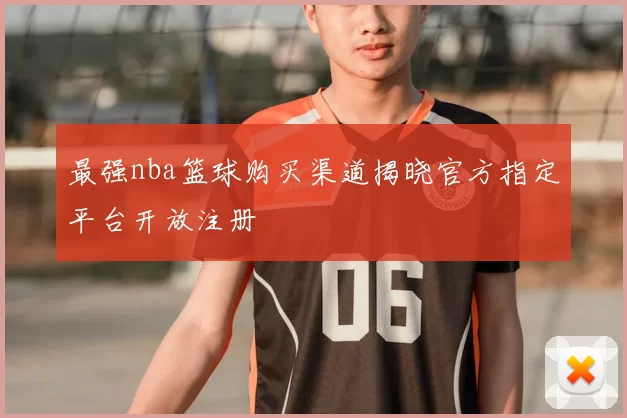 最强nba篮球购买渠道揭晓官方指定平台开放注册