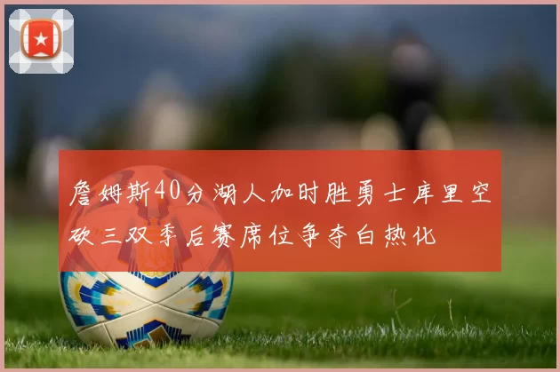 詹姆斯40分湖人加时胜勇士库里空砍三双季后赛席位争夺白热化