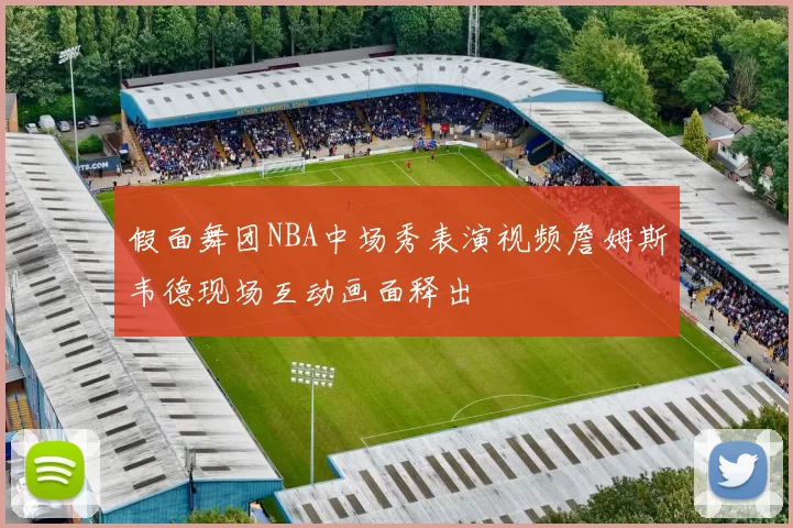 假面舞团NBA中场秀表演视频詹姆斯韦德现场互动画面释出