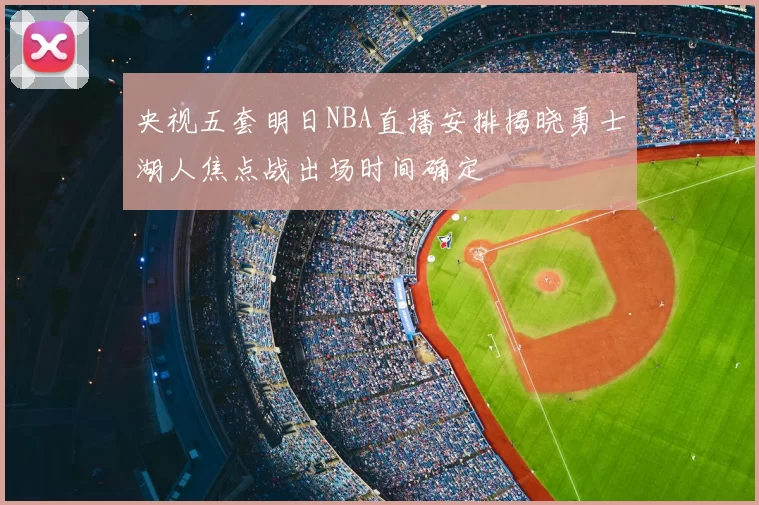 央视五套明日NBA直播安排揭晓勇士湖人焦点战出场时间确定
