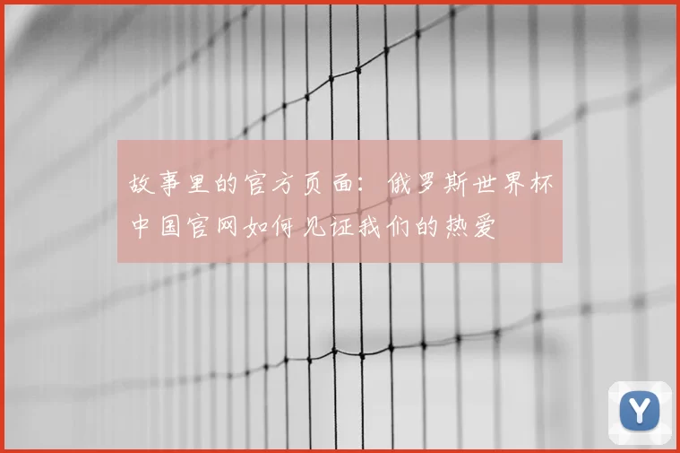 故事里的官方页面：俄罗斯世界杯中国官网如何见证我们的热爱