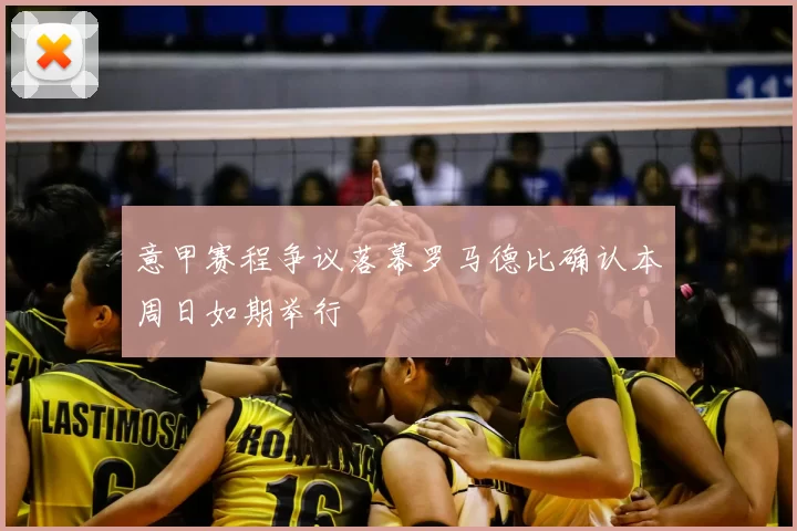 意甲赛程争议落幕罗马德比确认本周日如期举行