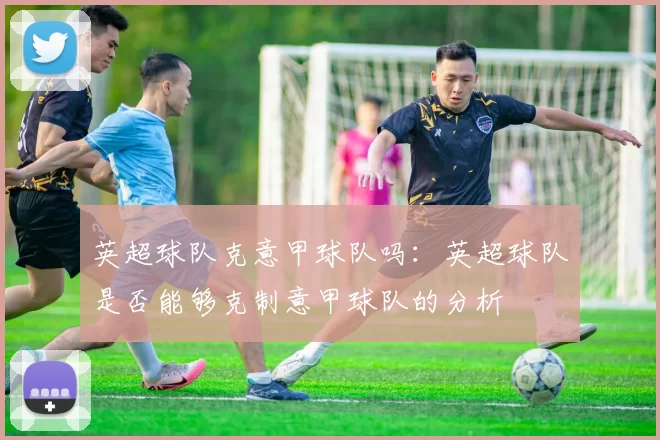 英超球队克意甲球队吗:英超球队是否能够克制意甲球队的分析