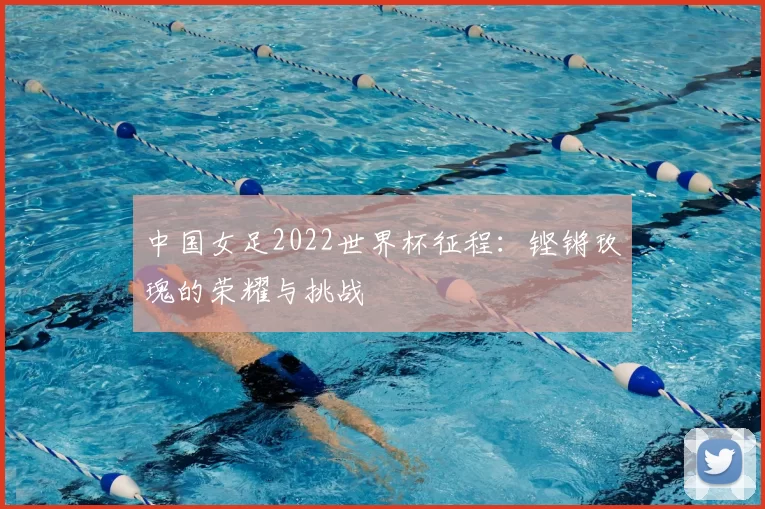 中国女足2022世界杯征程:铿锵玫瑰的荣耀与挑战