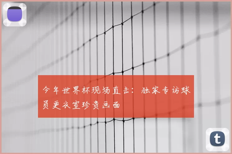 今年世界杯现场直击:独家专访球员更衣室珍贵画面