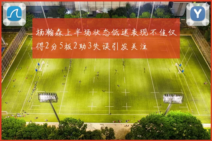 杨瀚森上半场状态低迷表现不佳仅得2分5板2助3失误引发关注