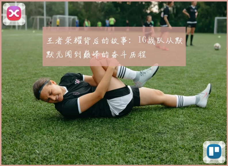 王者荣耀背后的故事：IG战队从默默无闻到巅峰的奋斗历程
