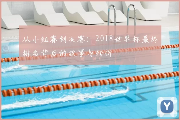 从小组赛到决赛:2018世界杯最终排名背后的故事与转折