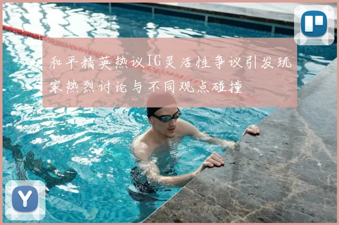 和平精英热议IG灵活性争议引发玩家热烈讨论与不同观点碰撞