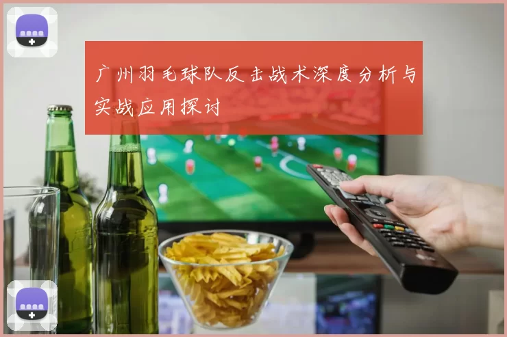 广州羽毛球队反击战术深度分析与实战应用探讨