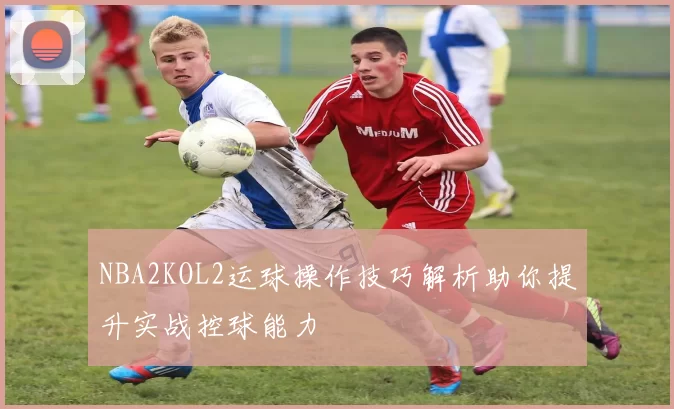 NBA2KOL2运球操作技巧解析助你提升实战控球能力