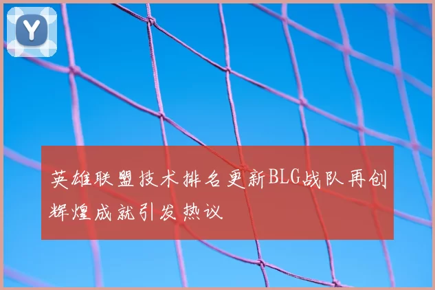 英雄联盟技术排名更新BLG战队再创辉煌成就引发热议