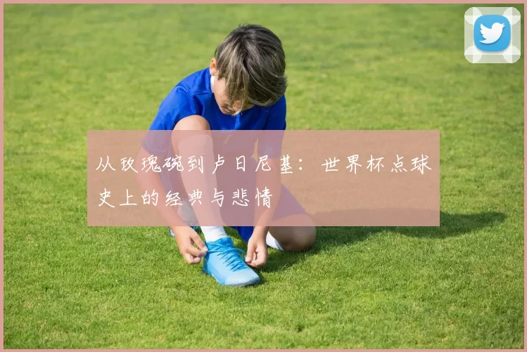 从玫瑰碗到卢日尼基：世界杯点球史上的经典与悲情