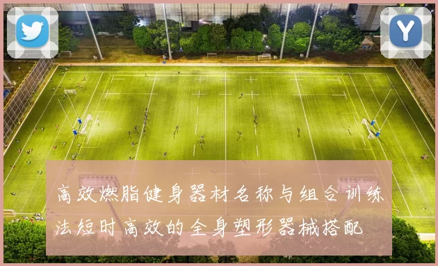 高效燃脂健身器材名称与组合训练法短时高效的全身塑形器械搭配