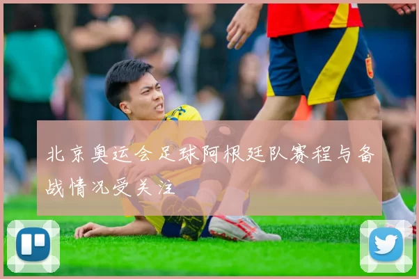北京奥运会足球阿根廷队赛程与备战情况受关注