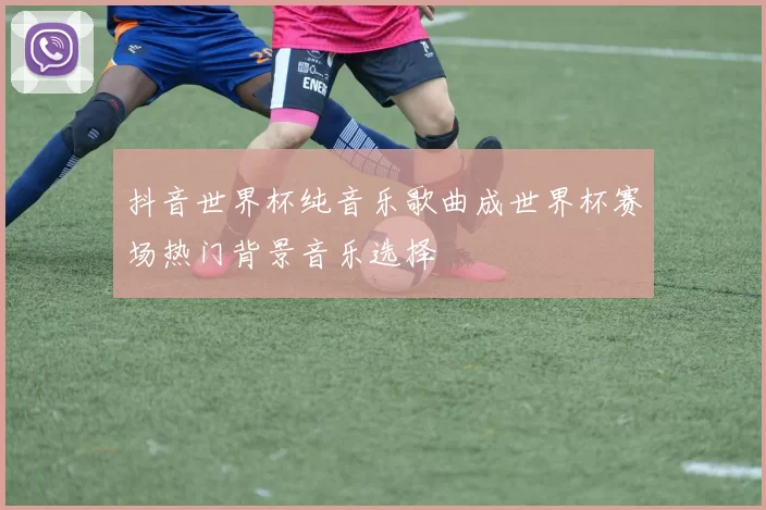 抖音世界杯纯音乐歌曲成世界杯赛场热门背景音乐选择
