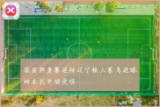 国安热身赛逆转辽宁铁人塞鸟进球姆本扎开场受伤