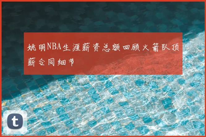 姚明NBA生涯薪资总额回顾火箭队顶薪合同细节