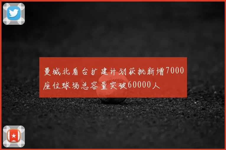 曼城北看台扩建计划获批新增7000座位球场总容量突破60000人