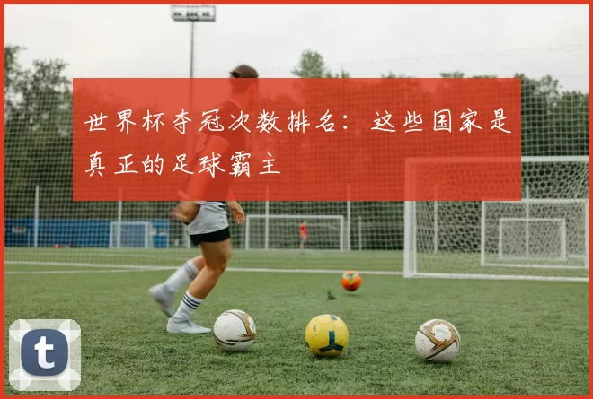 世界杯夺冠次数排名：这些国家是真正的足球霸主