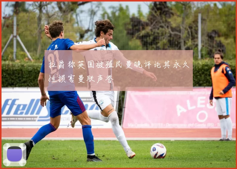 拉爵称英国被殖民曼晚评论其永久性损害曼联声誉