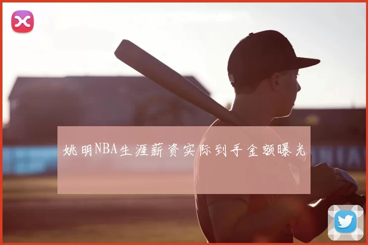 姚明NBA生涯薪资实际到手金额曝光