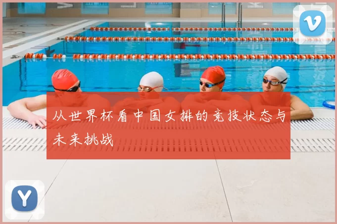 从世界杯看中国女排的竞技状态与未来挑战