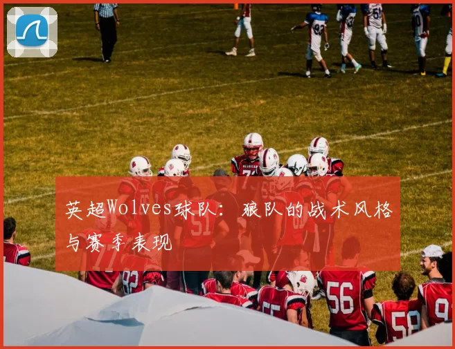 英超Wolves球队:狼队的战术风格与赛季表现