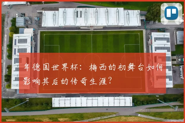 年德国世界杯:梅西的初舞台如何影响其后的传奇生涯?