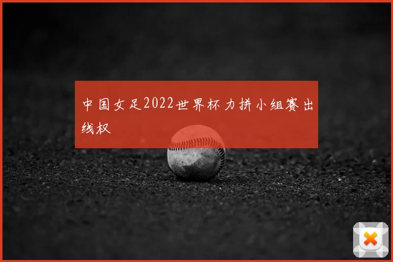 中国女足2022世界杯力拼小组赛出线权