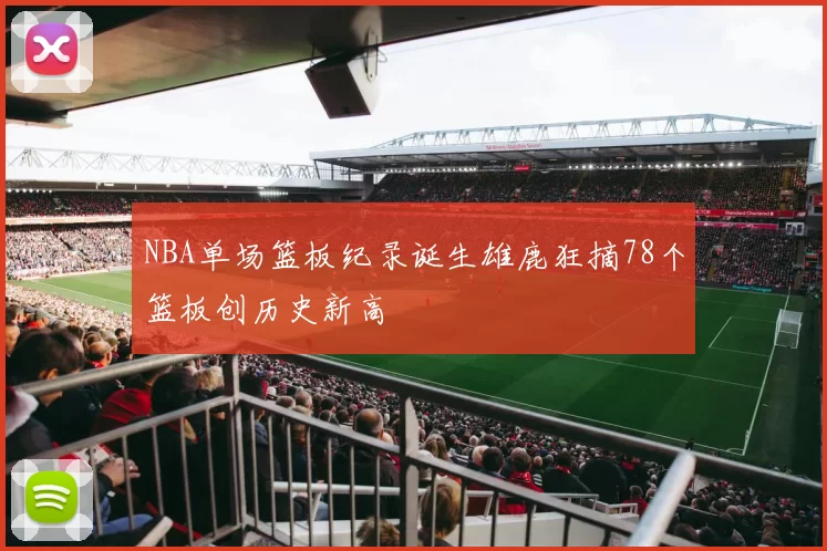 NBA单场篮板纪录诞生雄鹿狂摘78个篮板创历史新高